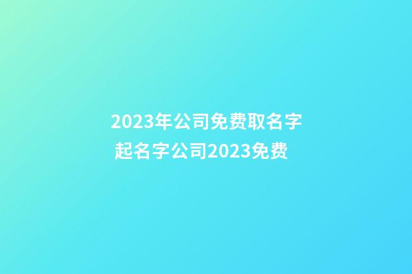 2023年公司免费取名字 起名字公司2023免费-第1张-公司起名-玄机派